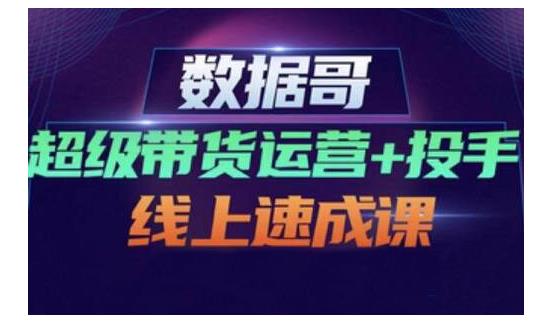 数据哥·超级带货运营 投手线上速成课，快速提升运营和熟悉学会投手技巧-58轻创项目库