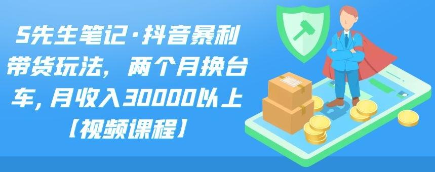 S先生笔记·抖音暴利带货玩法，两个月换台车,月收入30000以上【视频课程】-58轻创项目库