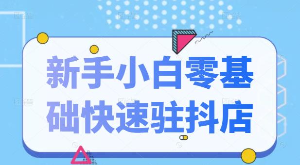 抖音小店新手小白零基础快速入驻抖店100%开通（全套11节课程）-58轻创项目库