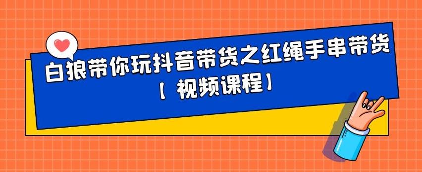 白狼带你玩抖音带货之红绳手串带货【视频课程】-58轻创项目库