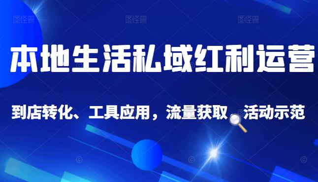 本地生活私域运营课：流量获取、工具应用，到店转化等全方位教学-58轻创项目库