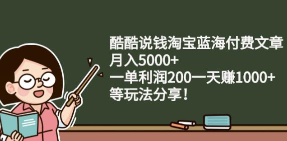 酷酷说钱淘宝蓝海付费文章:月入5000 一单利润200一天赚1000 (等玩法分享)-58轻创项目库