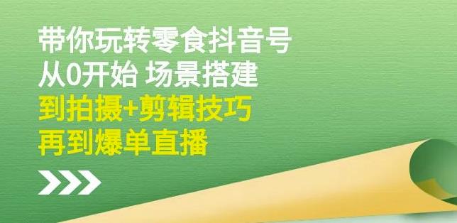 隋校长带你玩转抖音零食号：从0开始场景搭建，到拍摄 剪辑技巧，再到爆单直播-58轻创项目库