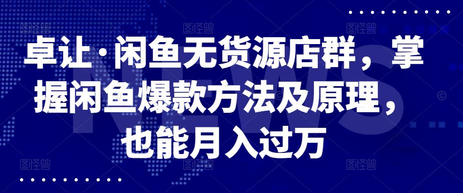 卓让·闲鱼无货源店群，掌握闲鱼爆款方法及原理，也能月入过万-58轻创项目库