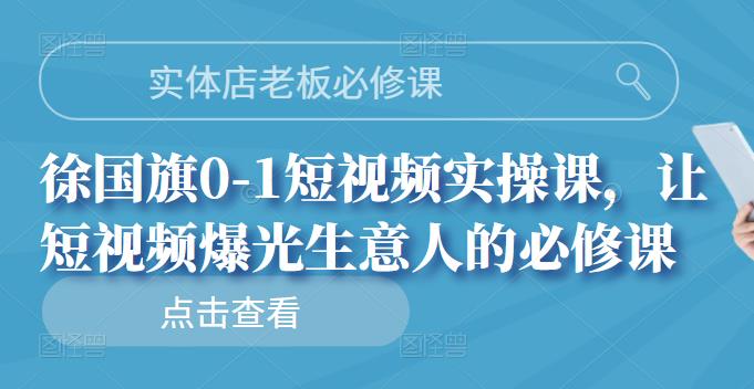 实体店老板必修课，徐国旗0-1短视频实操课，让短视频爆光生意人的必修课-58轻创项目库