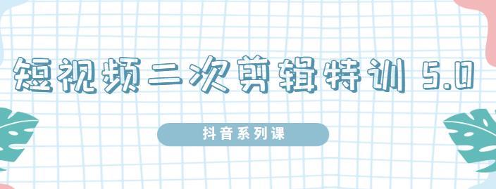 陆明明·短视频二次剪辑特训5.0，1部手机就可以操作，0基础掌握短视频二次剪辑和混剪技术-58轻创项目库