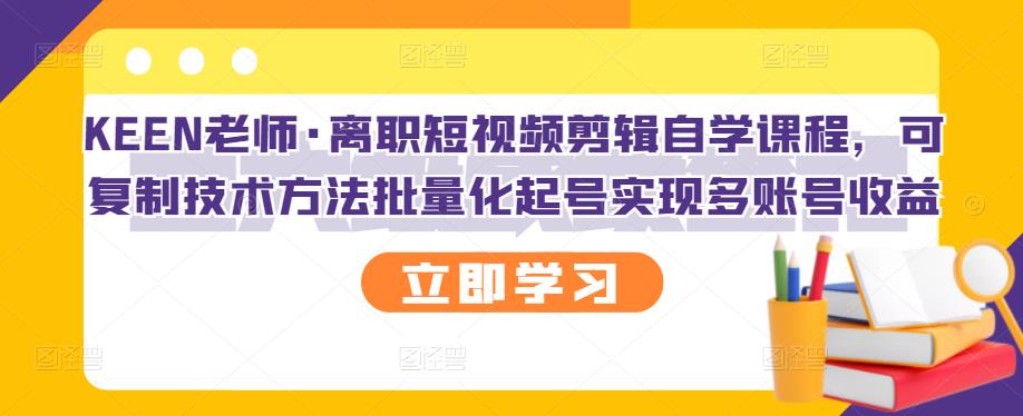 KEEN老师·离职短视频剪辑自学课程，可复制技术方法批量化起号实现多账号收益-58轻创项目库