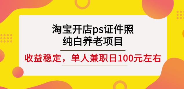 淘宝开店ps证件照，纯白养老项目，单人兼职稳定日100元(教程 软件 素材)-58轻创项目库