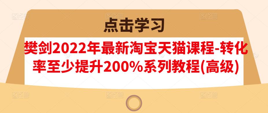 樊剑2022年最新淘宝天猫课程-转化率至少提升200%系列教程(高级)-58轻创项目库