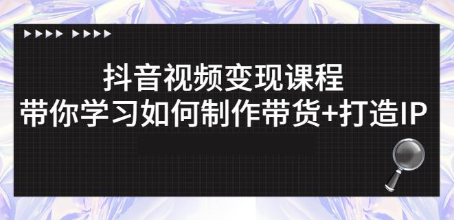 抖音短视频变现课程：带你学习如何制作带货 打造IP【41节】-58轻创项目库