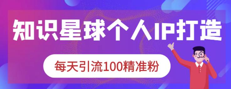 知识星球个人IP打造系列课程，每天引流100精准粉-58轻创项目库