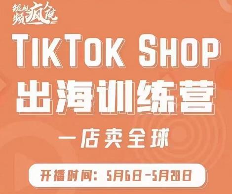 疯人院:TikTok Shop出海训练营（一店卖全球)，出海抢占全球新流量-58轻创项目库