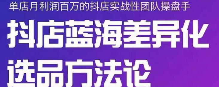 小卒抖店终极蓝海差异化选品方法论，全面介绍抖店无货源选品的所有方法-58轻创项目库