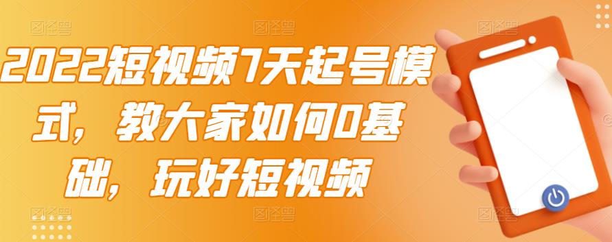 2022短视频7天起号模式，教大家如何0基础，玩好短视频-58轻创项目库