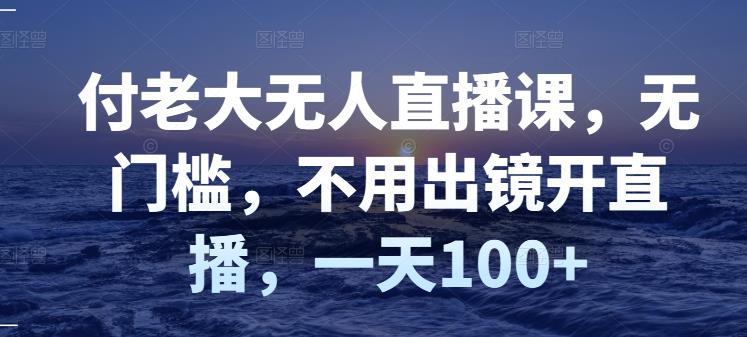 付老大无人直播课，无门槛，不用出镜开直播，一天100-58轻创项目库