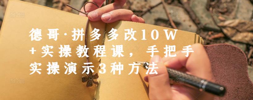 德哥·拼多多改10W 实操教程课，手把手实操演示3种方法-58轻创项目库