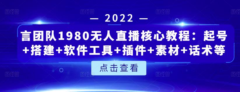 言团队1980无人直播核心教程：起号 搭建 软件工具 插件 素材 话术等等-58轻创项目库