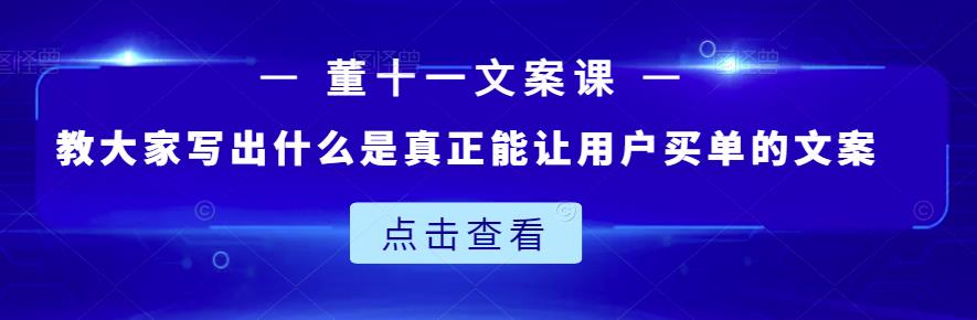 董十一文案课：教大家写出什么是真正能让用户买单的文案-58轻创项目库