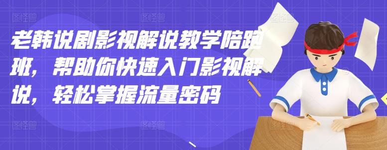 老韩说剧影视解说教学陪跑班，帮助你快速入门影视解说，轻松掌握流量密码-58轻创项目库