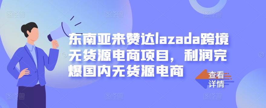 东南亚来赞达lazada跨境无货源电商项目，利润完爆国内无货源电商-58轻创项目库