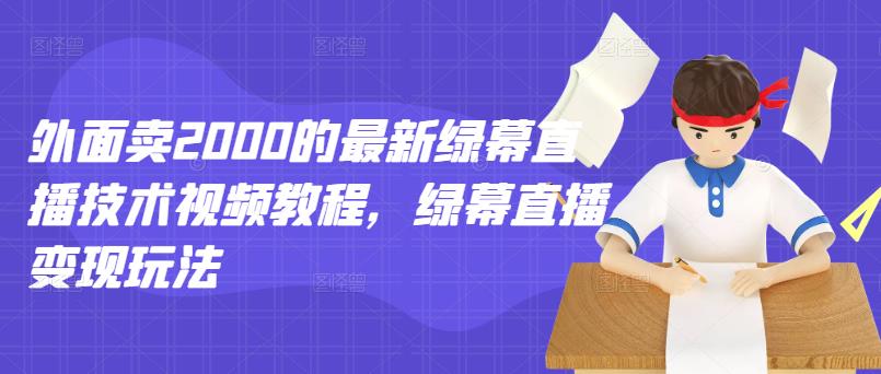 外面卖2000的最新绿幕直播技术视频教程，绿幕直播变现玩法-58轻创项目库