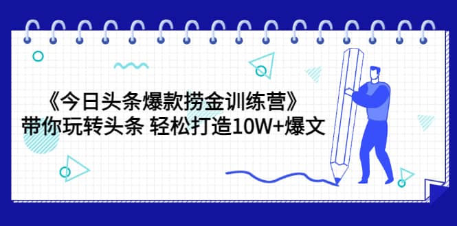 《今日头条爆款捞金训练营》带你玩转头条 轻松打造10W 爆文（44节课）-58轻创项目库