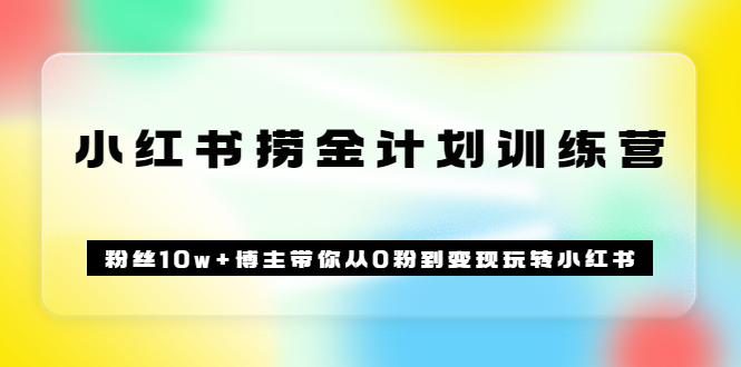 《小红书捞金计划训练营》粉丝10w 博主带你从0粉到变现玩转小红书（72节课)-58轻创项目库