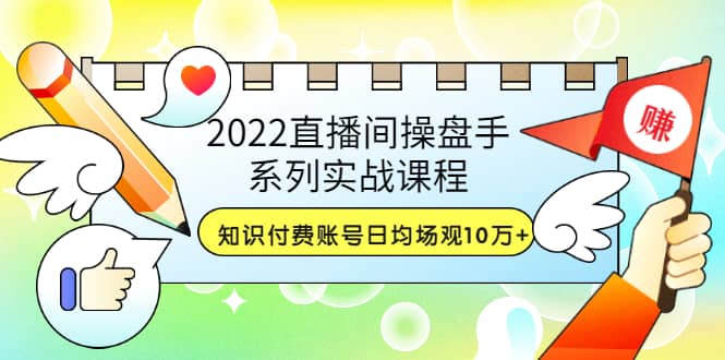 2022直播间操盘手系列实战课程：知识付费账号日均场观10万 (21节视频课)-58轻创项目库