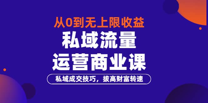 从0到无上限收益的《私域流量运营商业课》私域成交技巧，拔高财富转速-58轻创项目库