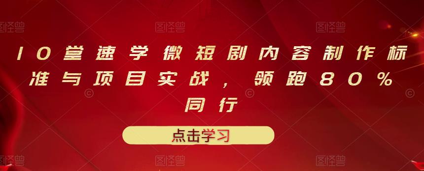 10堂速学微短剧内容制作标准与项目实战，领跑80%同行-58轻创项目库