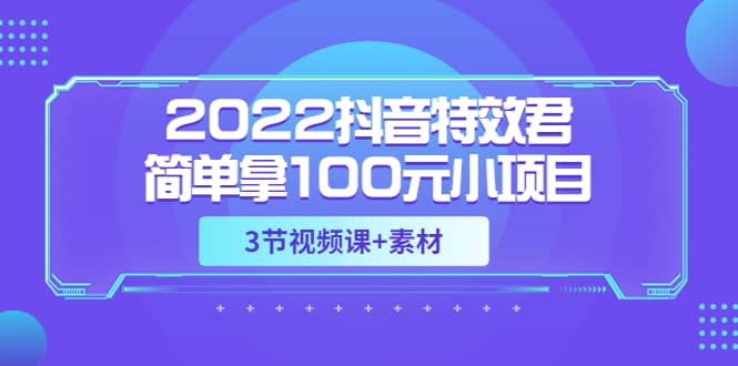 2022抖音特效君简单拿100元小项目，可深耕赚更多（3节视频课 素材）-58轻创项目库