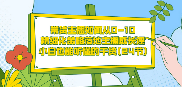 带货主播如何从0-10，精细化策略落地主播成长课，小白也能听懂的干货(24节)-58轻创项目库