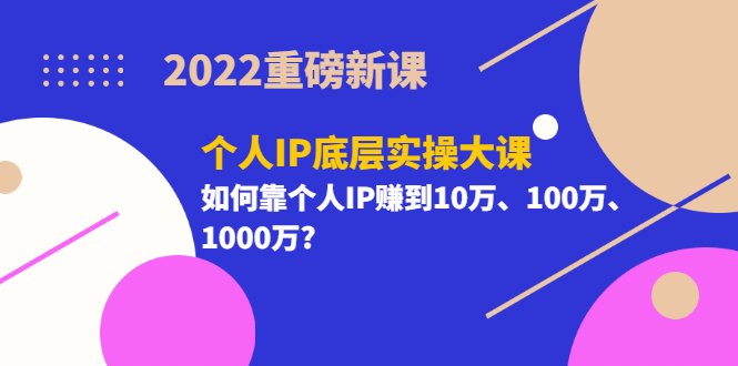 2022重磅新课《个人IP底层实操大课》如何靠个人IP赚到10万、100万、1000万-58轻创项目库