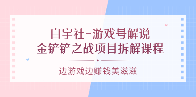 游戏号解说：金铲铲之战项目拆解课程，边游戏边赚钱美滋滋-58轻创项目库