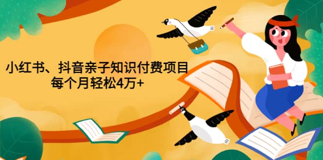 重磅发布小红书、抖音亲子知识付费项目，每个月轻松4万 （价值888元）-58轻创项目库