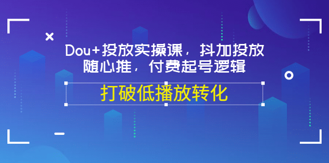 Dou 投放实操课，抖加投放，随心推，付费起号逻辑，打破低播放转化-58轻创项目库