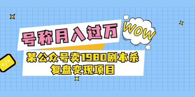 某公众号卖1980剧本杀复盘变现项目，号称月入10000 这两年非常火-58轻创项目库