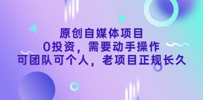 原创自媒体项目，0投资，需要动手操作，可团队可个人，老项目正规长久-58轻创项目库