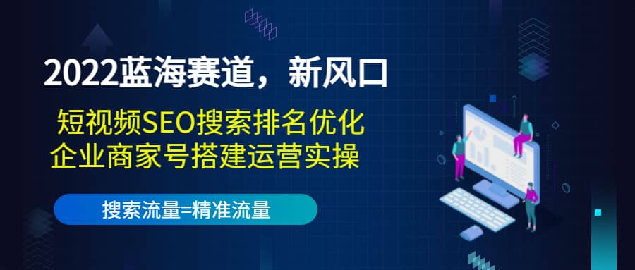 2022蓝海赛道，新风口：短视频SEO搜索排名优化 企业商家号搭建运营实操-58轻创项目库