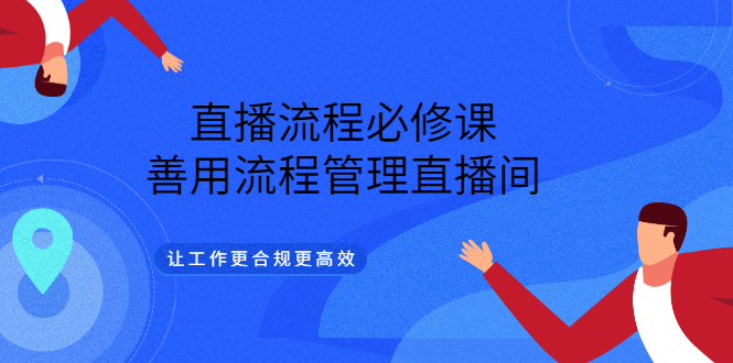 直播流程必修课，善用流程管理直播间，让工作更合规更高效-58轻创项目库