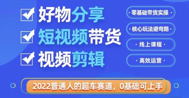 2022普通人的超车赛道「好物分享短视频带货」利用业余时间赚钱（价值398）-58轻创项目库