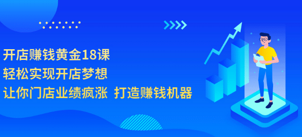 开店赚钱黄金18课，轻松实现开店梦想，让你门店业绩疯涨 打造赚钱机器-58轻创项目库