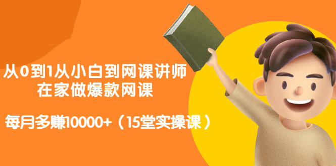 从0到1从小白到网课讲师：在家做爆款网课，每月多赚10000 （15堂实操课）-58轻创项目库