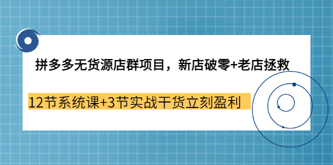 拼多多无货源店群项目，新店破零 老店拯救 12节系统课 3节实战干货立刻盈利-58轻创项目库