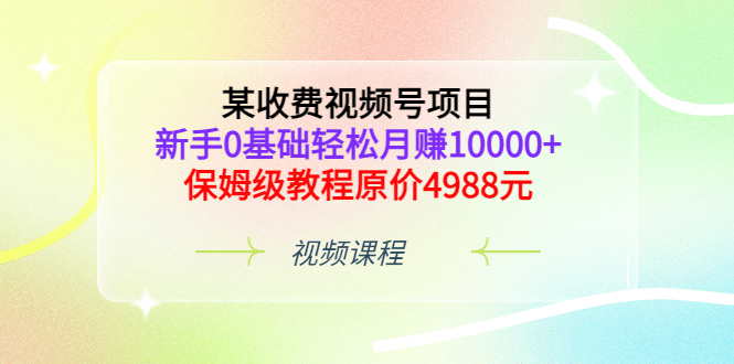 某收费视频号项目，新手0基础轻松月赚10000 ，保姆级教程原价4988元-58轻创项目库