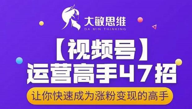 大敏思维-视频号运营高手47招，让你快速成为涨粉变现高手-58轻创项目库