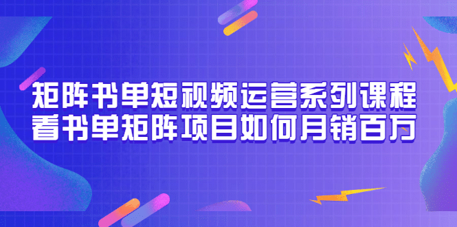 矩阵书单短视频运营系列课程，看书单矩阵项目如何月销百万（20节视频课）-58轻创项目库