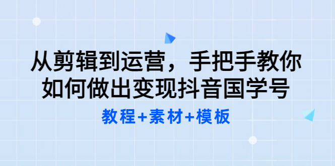 从剪辑到运营，手把手教你如何做出变现抖音国学号（教程 素材 模板-58轻创项目库