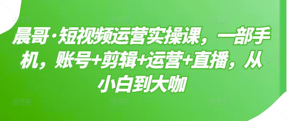 短视频运营实操课，一部手机，账号 剪辑 运营 直播，从小白到大咖-58轻创项目库