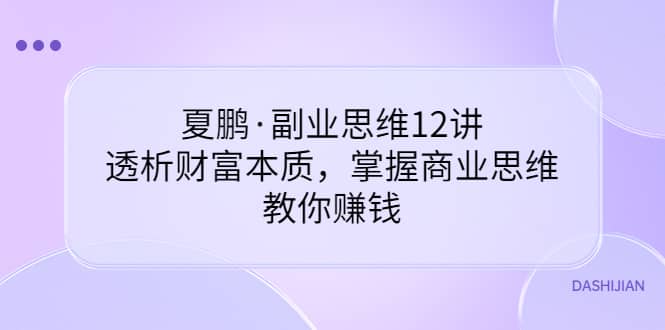 副业思维12讲，透析财富本质，掌握商业思维，教你赚钱-58轻创项目库